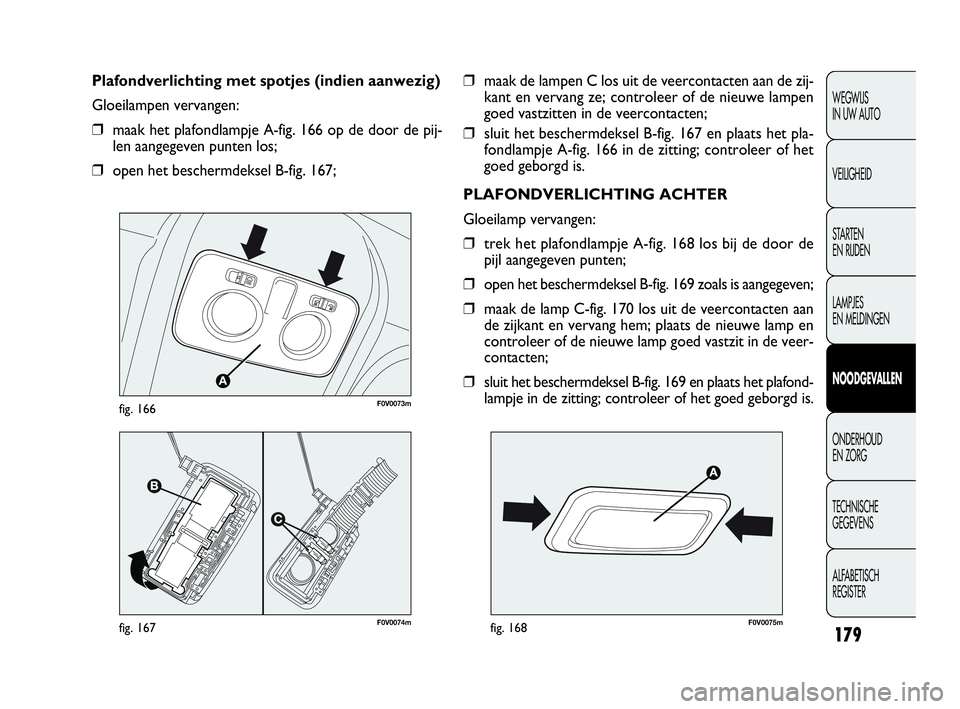 FIAT DOBLO COMBI 2009 Instructieboek (in Dutch) 179
❒maak de lampen C los uit de veercontacten aan de zij-
kant en vervang ze; controleer of de nieuwe lampen
goed vastzitten in de veercontacten;
❒sluit het beschermdeksel B-fig. 167 en plaats he FIAT DOBLO COMBI 2009 Instructieboek (in Dutch) 179
❒maak de lampen C los uit de veercontacten aan de zij-
kant en vervang ze; controleer of de nieuwe lampen
goed vastzitten in de veercontacten;
❒sluit het beschermdeksel B-fig. 167 en plaats he