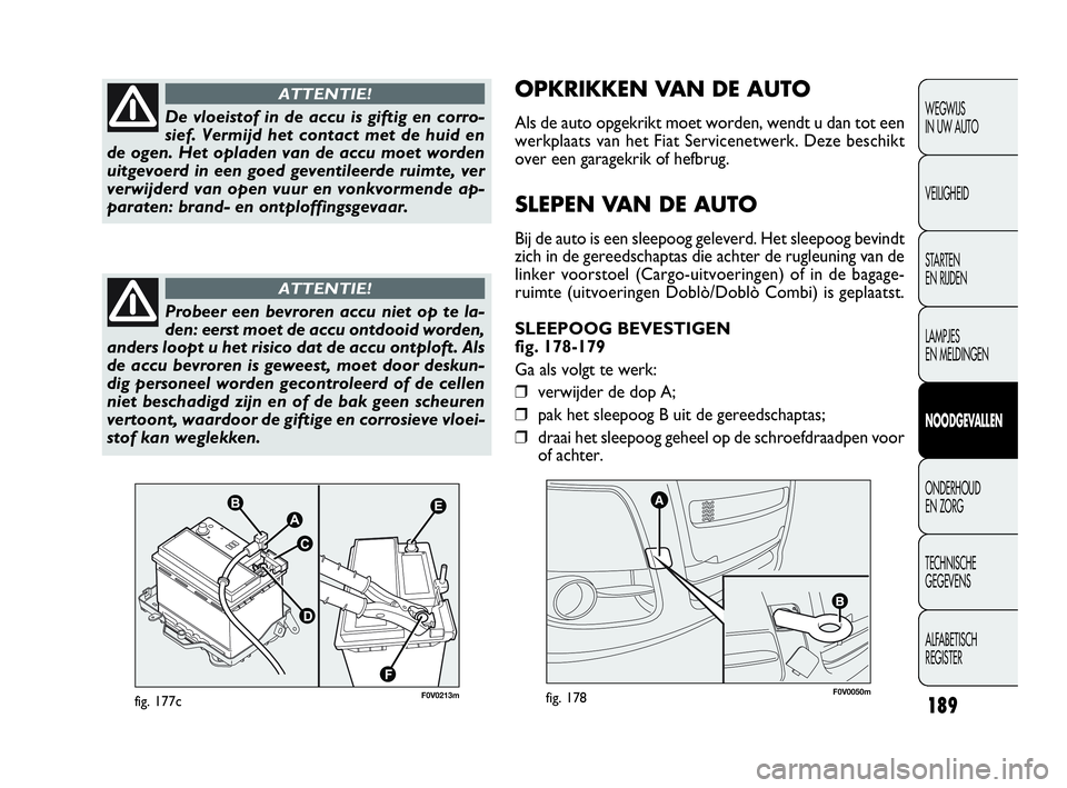 FIAT DOBLO COMBI 2009  Instructieboek (in Dutch) 189
OPKRIKKEN VA N DE AUTO
Als de auto opgekrikt moet worden, wendt u dan tot een
werkplaats van het Fiat Servicenetwerk. Deze beschikt
over een garagekrik of hefbrug.
SLEPEN VA N DE AUTO
Bij de auto 