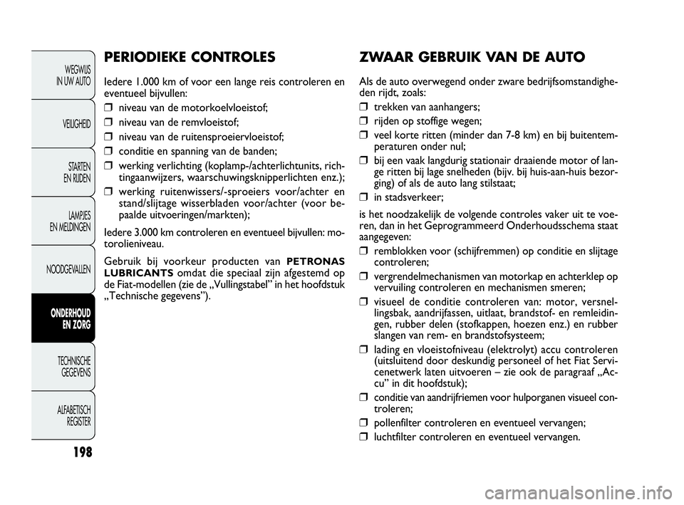 FIAT DOBLO COMBI 2009  Instructieboek (in Dutch) 198
ZWAAR GEBRUIK VA N DE AUTO
Als de auto overwegend onder zware bedrijfsomstandighe-
den rijdt, zoals:
❒ trekken van aanhangers;
❒ rijden op stoffige wegen;
❒ veel korte ritten (minder dan 7-8