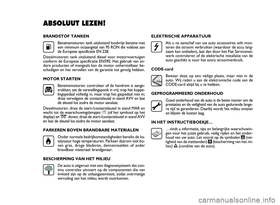 FIAT DOBLO COMBI 2009 Instructieboek (in Dutch) BRANDSTOF TANKEN
Benzinemotoren: tank uitsluitend loodvrije benzine met
een minimum octaangetal van 95 RON die voldoet aan
de Europese specificatie EN 228.
Dieselmotoren: tank uitsluitend diesel voor FIAT DOBLO COMBI 2009 Instructieboek (in Dutch) BRANDSTOF TANKEN
Benzinemotoren: tank uitsluitend loodvrije benzine met
een minimum octaangetal van 95 RON die voldoet aan
de Europese specificatie EN 228.
Dieselmotoren: tank uitsluitend diesel voor