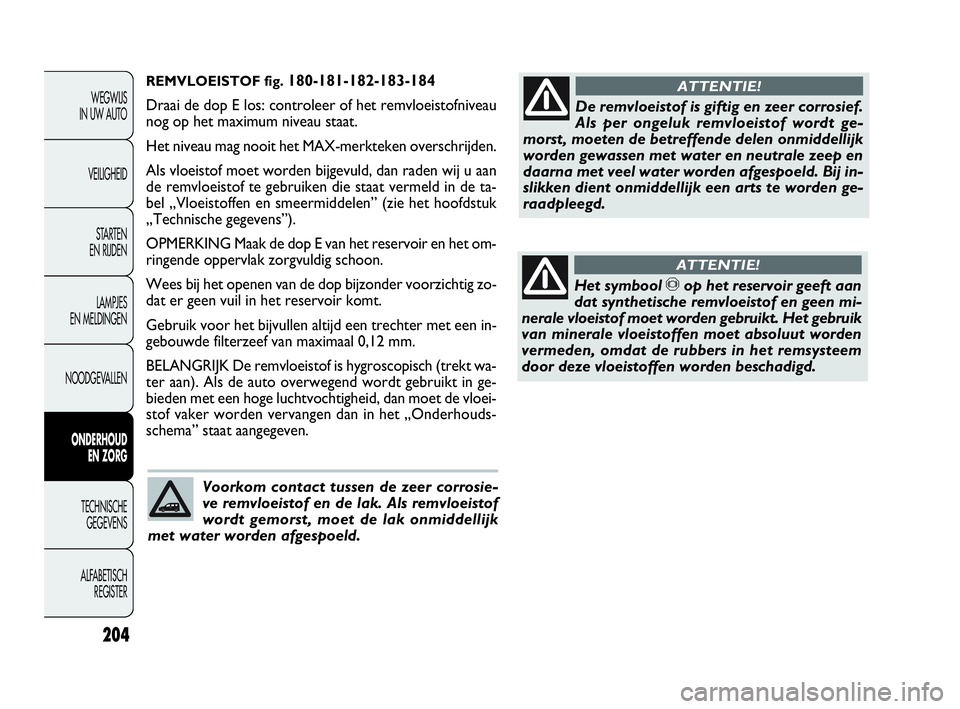 FIAT DOBLO COMBI 2010  Instructieboek (in Dutch) REMVLOEISTOF fig.180-181-182-183-184
Draai de dop E los: controleer of het remvloeistofniveau
nog op het maximum niveau staat.
Het niveau mag nooit het MAX-merkteken overschrijden.
Als vloeistof moet 