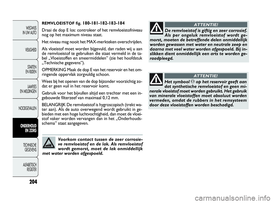FIAT DOBLO COMBI 2010 Instructieboek (in Dutch) REMVLOEISTOF fig.180-181-182-183-184
Draai de dop E los: controleer of het remvloeistofniveau
nog op het maximum niveau staat.
Het niveau mag nooit het MAX-merkteken overschrijden.
Als vloeistof moet FIAT DOBLO COMBI 2010 Instructieboek (in Dutch) REMVLOEISTOF fig.180-181-182-183-184
Draai de dop E los: controleer of het remvloeistofniveau
nog op het maximum niveau staat.
Het niveau mag nooit het MAX-merkteken overschrijden.
Als vloeistof moet