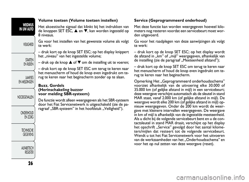 FIAT DOBLO COMBI 2009  Instructieboek (in Dutch) 26
Service (Geprogrammeerd onderhoud)
Met deze functie kan worden weergegeven hoeveel kilo-
meters nog resteren voordat een servicebeurt moet wor-
den uitgevoerd.
Ga voor het raadplegen van deze aanwi