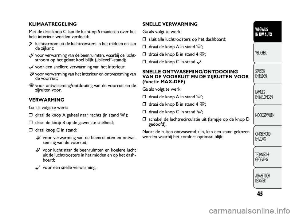 FIAT DOBLO COMBI 2009  Instructieboek (in Dutch) 45
SNELLE VERWARMING
Ga als volgt te werk:
❒sluit alle luchtroosters op het dashboard;
❒draai de knop A in stand-;
❒draai de knop B in stand 4-;
❒draai de knop C in stand©.
SNELLE ONTWASEMING