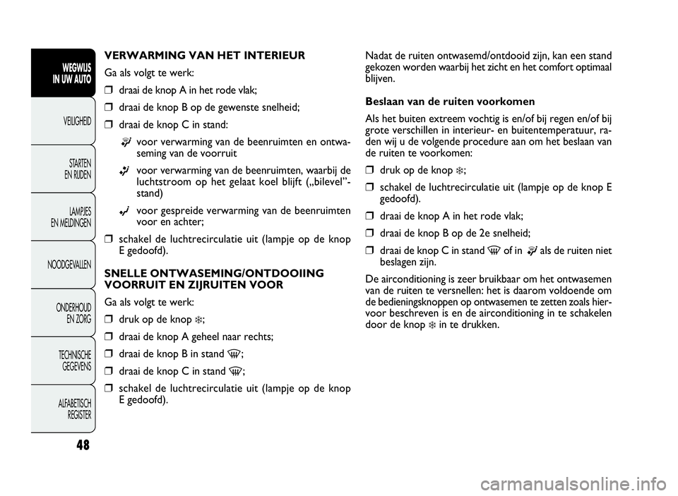 FIAT DOBLO COMBI 2009  Instructieboek (in Dutch) 48
Nadat de ruiten ontwasemd/ontdooid zijn, kan een stand
gekozen worden waarbij het zicht en het comfort optimaal
blijven.
Beslaan van de ruiten voorkomen
Als het buiten extreem vochtig is en/of bij 