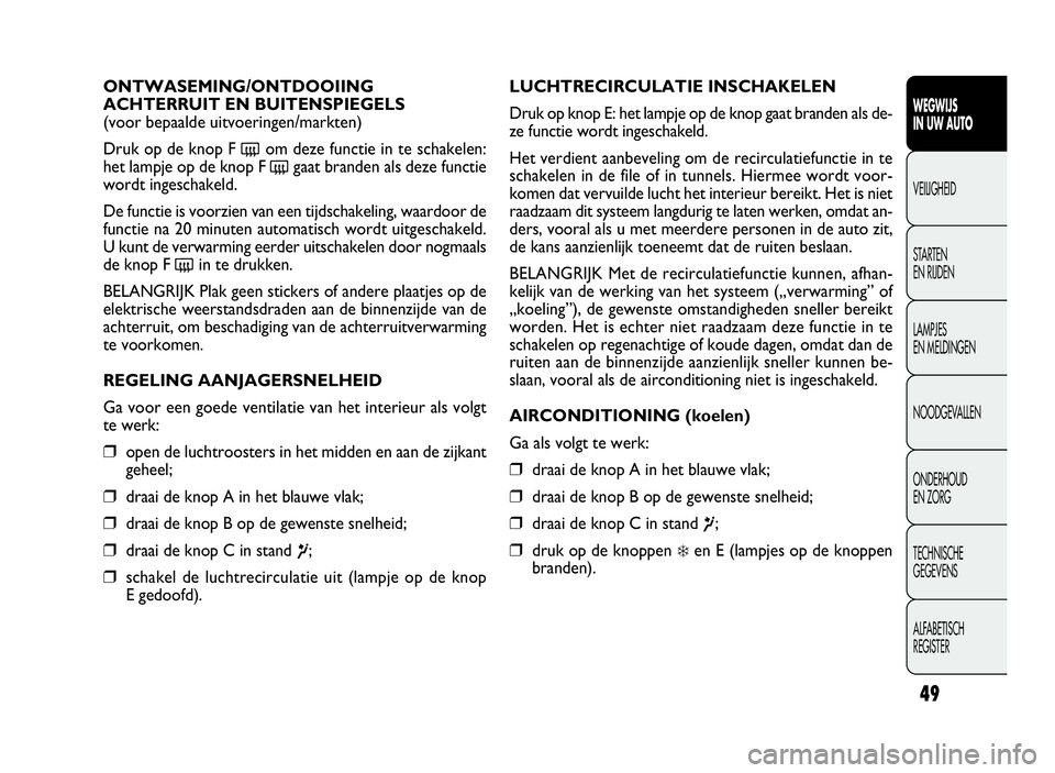 FIAT DOBLO COMBI 2009  Instructieboek (in Dutch) 49
LUCHTRECIRCULATIE INSCHAKELEN
Druk op knop E: het lampje op de knop gaat branden als de-
ze functie wordt ingeschakeld.
Het verdient aanbeveling om de recirculatiefunctie in te
schakelen in de file