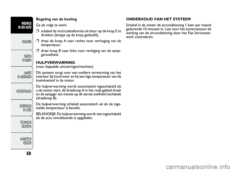 FIAT DOBLO COMBI 2009 Instructieboek (in Dutch) 50
ONDERHOUD VAN HET SYSTEEM
Schakel in de winter de airconditioning 1 keer per maand
gedurende 10 minuten in. Laat voor het zomerseizoen de
werking van de airconditioning door het Fiat Servicenet-
we FIAT DOBLO COMBI 2009 Instructieboek (in Dutch) 50
ONDERHOUD VAN HET SYSTEEM
Schakel in de winter de airconditioning 1 keer per maand
gedurende 10 minuten in. Laat voor het zomerseizoen de
werking van de airconditioning door het Fiat Servicenet-
we
