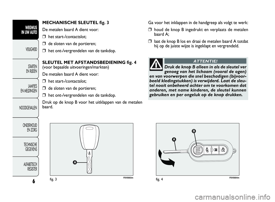 FIAT DOBLO COMBI 2009  Instructieboek (in Dutch) F0V0003mfig. 3F0V0004mfig. 4
Ga voor het inklappen in de handgreep als volgt te werk:
❒houd de knop B ingedrukt en verplaats de metalen
baard A;
❒laat de knop B los en draai de metalen baard A tot