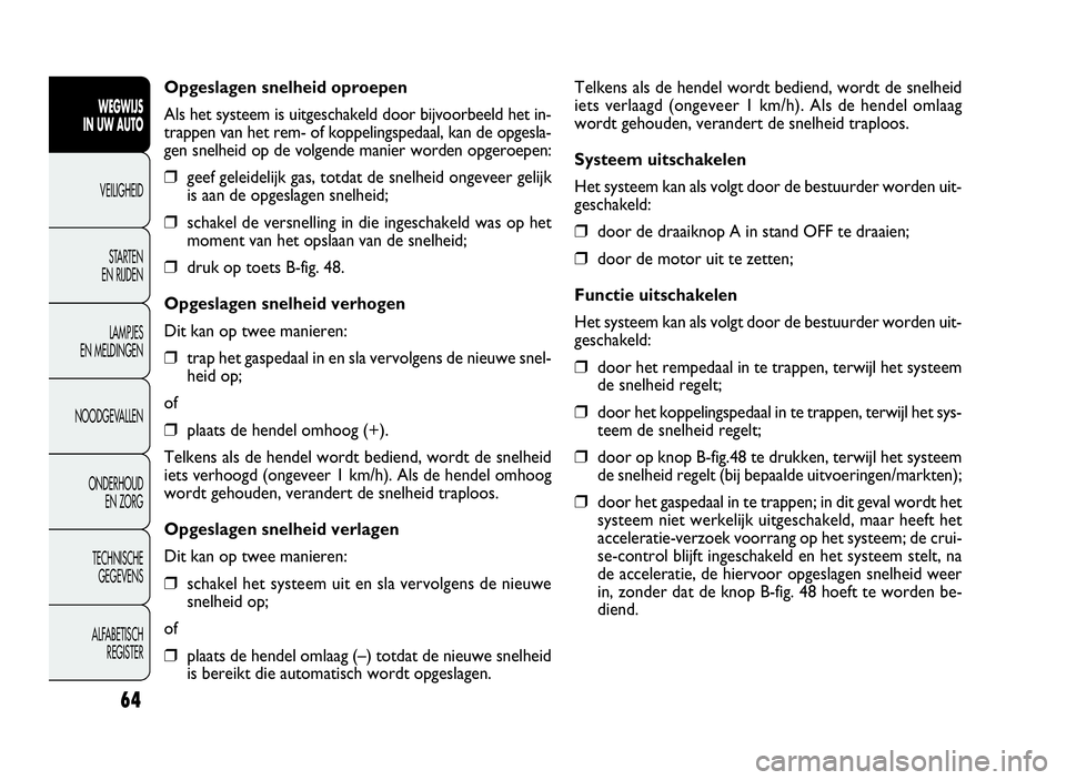 FIAT DOBLO COMBI 2009  Instructieboek (in Dutch) 64
Telkens als de hendel wordt bediend, wordt de snelheid
iets verlaagd (ongeveer 1 km/h). Als de hendel omlaag
wordt gehouden, verandert de snelheid traploos.
Systeem uitschakelen
Het systeem kan als