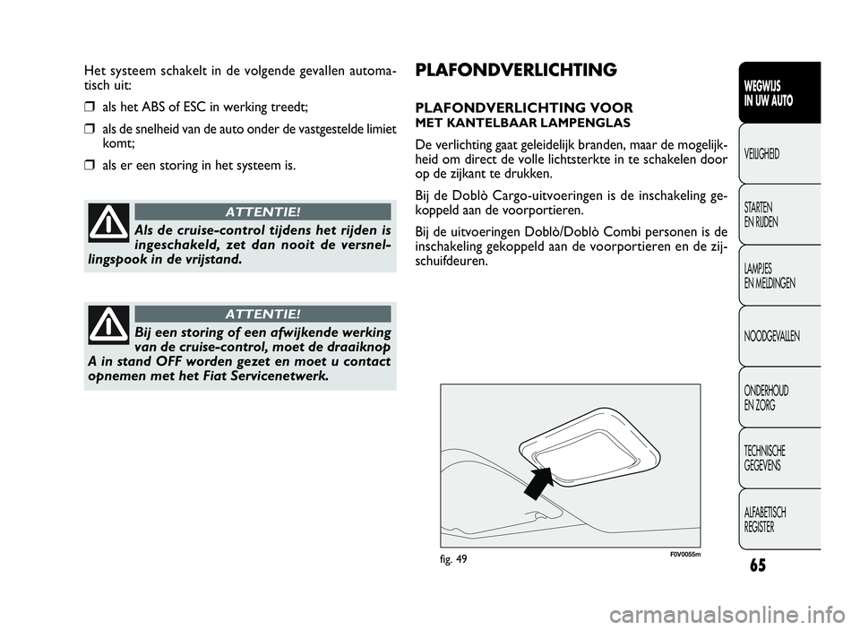 FIAT DOBLO COMBI 2009  Instructieboek (in Dutch) 65
PLAFONDVERLICHTING
PLAFONDVERLICHTING VOOR
MET KANTELBAAR LAMPENGLAS
De verlichting gaat geleidelijk branden, maar de mogelijk-
heid om direct de volle lichtsterkte in te schakelen door
op de zijka