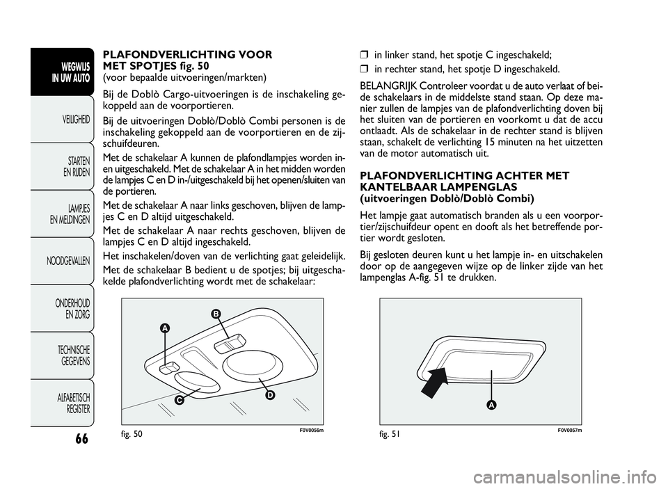 FIAT DOBLO COMBI 2009  Instructieboek (in Dutch) 66
F0V0056mfig. 50F0V0057mfig. 51
❒in linker stand, het spotje C ingeschakeld;
❒in rechter stand, het spotje D ingeschakeld.
BELANGRIJK Controleer voordat u de auto verlaat of bei-
de schakelaars 