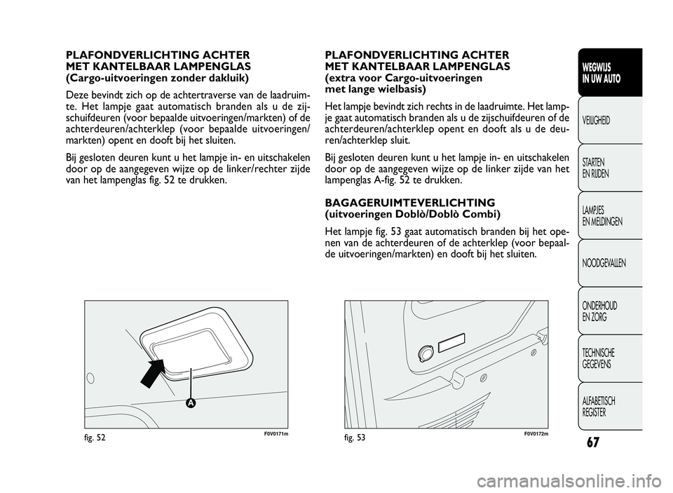 FIAT DOBLO COMBI 2009  Instructieboek (in Dutch) 67
F0V0171mfig. 52
PLAFONDVERLICHTING ACHTER
MET KANTELBAAR LAMPENGLAS
(Cargo-uitvoeringen zonder dakluik)
Deze bevindt zich op de achtertraverse van de laadruim-
te. Het lampje gaat automatisch brand