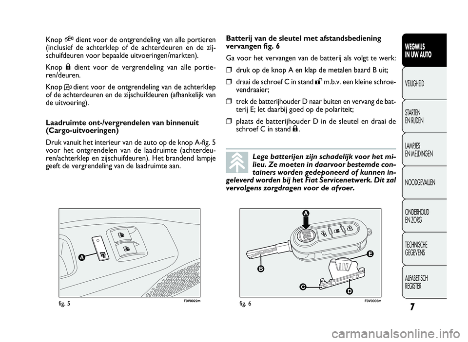 FIAT DOBLO COMBI 2010  Instructieboek (in Dutch) 7
WEGWIJS
IN UW AUTO
VEILIGHEID
STARTEN
EN RIJDEN
LAMPJES
EN MELDINGEN
NOODGEVALLEN
ONDERHOUD
EN ZORG
TECHNISCHE
GEGEVENS
ALFABETISCH
REGISTER
F0V0022mfig. 5F0V0005mfig. 6
Batterij van de sleutel met 