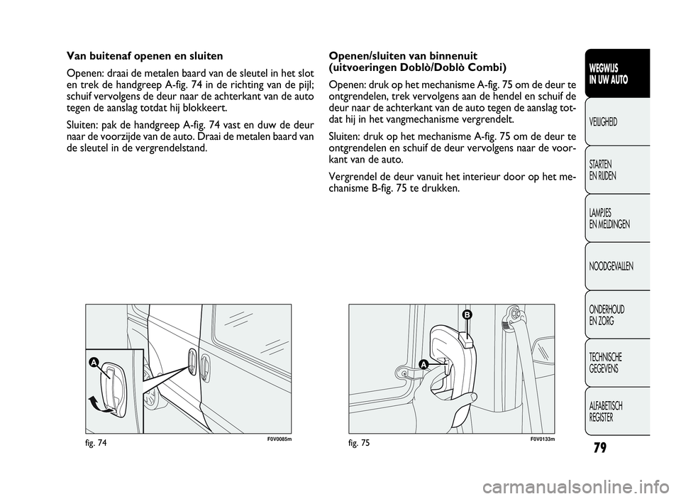 FIAT DOBLO COMBI 2010 Instructieboek (in Dutch) 79
F0V0085mfig. 74F0V0133mfig. 75
Openen/sluiten van binnenuit
(uitvoeringen Doblò/Doblò Combi)
Openen: druk op het mechanisme A-fig. 75 om de deur te
ontgrendelen, trek vervolgens aan de hendel en FIAT DOBLO COMBI 2010 Instructieboek (in Dutch) 79
F0V0085mfig. 74F0V0133mfig. 75
Openen/sluiten van binnenuit
(uitvoeringen Doblò/Doblò Combi)
Openen: druk op het mechanisme A-fig. 75 om de deur te
ontgrendelen, trek vervolgens aan de hendel en