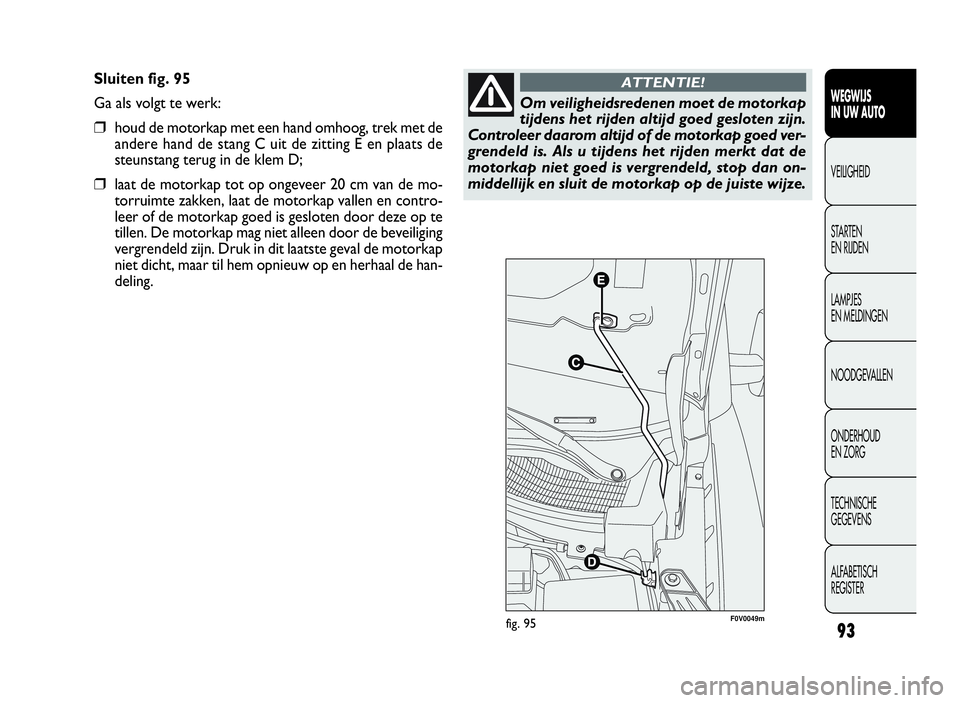 FIAT DOBLO COMBI 2009 Instructieboek (in Dutch) 93
Sluiten fig. 95
Ga als volgt te werk:
❒houd de motorkap met een hand omhoog, trek met de
andere hand de stang C uit de zitting E en plaats de
steunstang terug in de klem D;
❒laat de motorkap to FIAT DOBLO COMBI 2009 Instructieboek (in Dutch) 93
Sluiten fig. 95
Ga als volgt te werk:
❒houd de motorkap met een hand omhoog, trek met de
andere hand de stang C uit de zitting E en plaats de
steunstang terug in de klem D;
❒laat de motorkap to