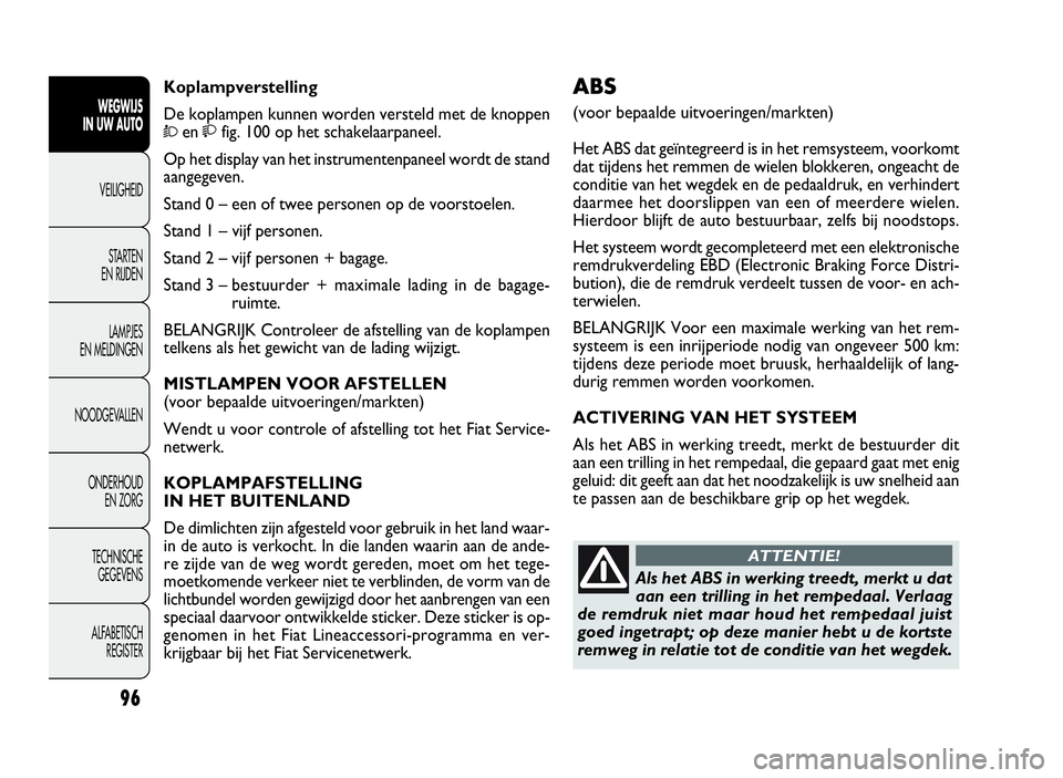FIAT DOBLO COMBI 2010  Instructieboek (in Dutch) 96
ABS
(voor bepaalde uitvoeringen/markten)
Het ABS dat geïntegreerd is in het remsysteem, voorkomt
dat tijdens het remmen de wielen blokkeren, ongeacht de
conditie van het wegdek en de pedaaldruk, e