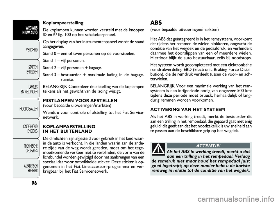 FIAT DOBLO COMBI 2009 Instructieboek (in Dutch) 96
ABS
(voor bepaalde uitvoeringen/markten)
Het ABS dat geïntegreerd is in het remsysteem, voorkomt
dat tijdens het remmen de wielen blokkeren, ongeacht de
conditie van het wegdek en de pedaaldruk, e FIAT DOBLO COMBI 2009 Instructieboek (in Dutch) 96
ABS
(voor bepaalde uitvoeringen/markten)
Het ABS dat geïntegreerd is in het remsysteem, voorkomt
dat tijdens het remmen de wielen blokkeren, ongeacht de
conditie van het wegdek en de pedaaldruk, e