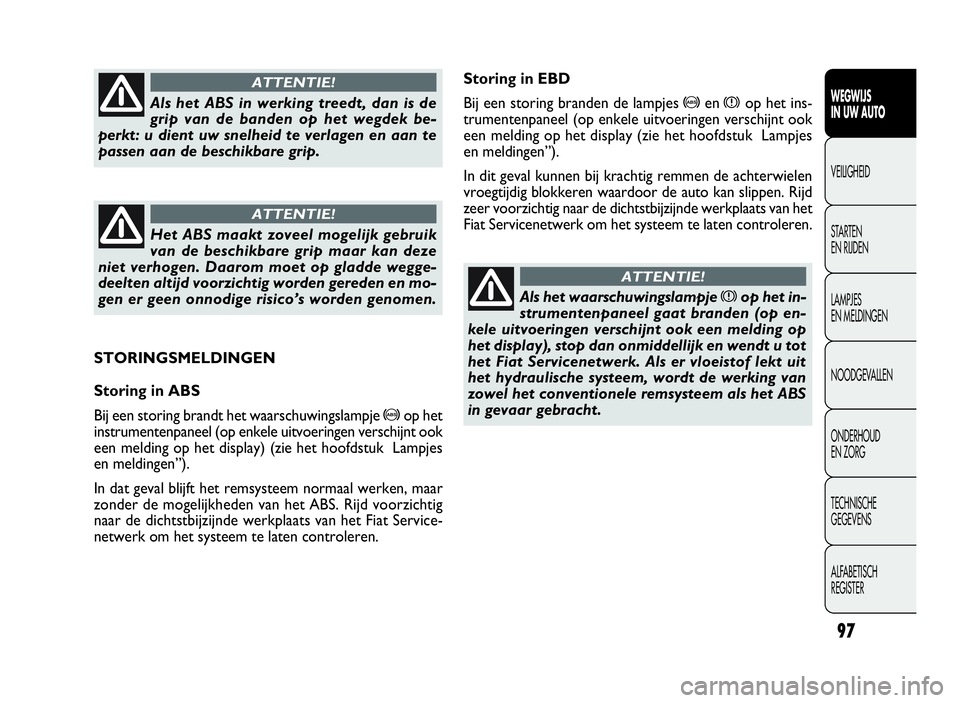 FIAT DOBLO COMBI 2010  Instructieboek (in Dutch) 97
Storing in EBD
Bij een storing branden de lampjes
>enxop het ins-
trumentenpaneel (op enkele uitvoeringen verschijnt ook
een melding op het display (zie het hoofdstuk Lampjes
en meldingen”).
In d