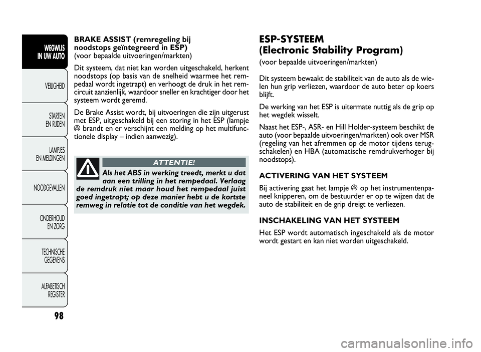 FIAT DOBLO COMBI 2010  Instructieboek (in Dutch) 98
ESP-SYSTEEM
(Electronic Stability Program)
(voor bepaalde uitvoeringen/markten)
Dit systeem bewaakt de stabiliteit van de auto als de wie-
len hun grip verliezen, waardoor de auto beter op koers
bl