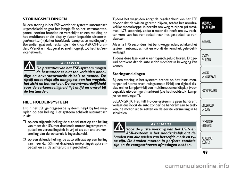 FIAT DOBLO COMBI 2009  Instructieboek (in Dutch) 99
Tijdens het wegrijden zorgt de regeleenheid van het ESP
ervoor dat de wielen geremd blijven, totdat het noodza-
kelijke motorkoppel is bereikt om weg te rijden (of maxi-
maal 1,75 seconde), zodat u