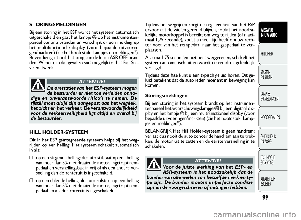 FIAT DOBLO COMBI 2009 Instructieboek (in Dutch) 99
Tijdens het wegrijden zorgt de regeleenheid van het ESP
ervoor dat de wielen geremd blijven, totdat het noodza-
kelijke motorkoppel is bereikt om weg te rijden (of maxi-
maal 1,75 seconde), zodat u FIAT DOBLO COMBI 2009 Instructieboek (in Dutch) 99
Tijdens het wegrijden zorgt de regeleenheid van het ESP
ervoor dat de wielen geremd blijven, totdat het noodza-
kelijke motorkoppel is bereikt om weg te rijden (of maxi-
maal 1,75 seconde), zodat u