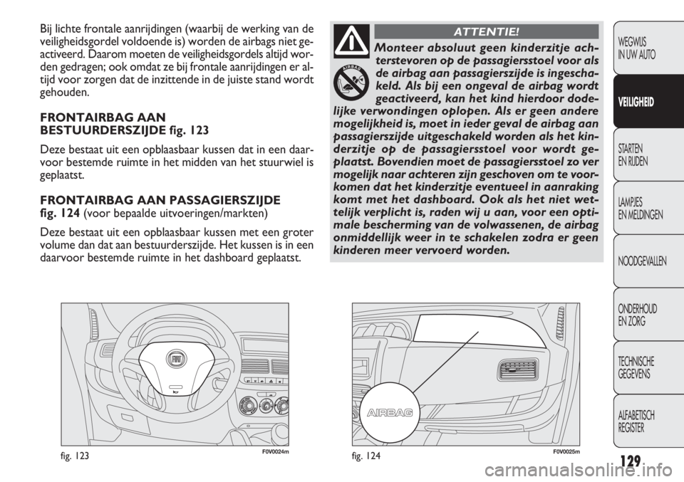 FIAT DOBLO COMBI 2011  Instructieboek (in Dutch) 129
F0V0024mfig. 123F0V0025mfig. 124
Bij lichte frontale aanrijdingen (waarbij de werking van de
veiligheidsgordel voldoende is) worden de airbags niet ge-
activeerd. Daarom moeten de veiligheidsgorde