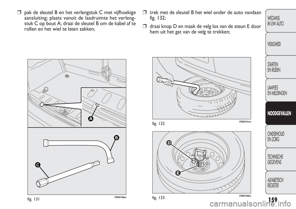 FIAT DOBLO COMBI 2011 Instructieboek (in Dutch) 159
F0V0193mfig. 133
F0V0151mfig. 132
❒trek met de sleutel B het wiel onder de auto vandaan
fig. 132;
❒draai knop D en maak de velg los van de steun E door
hem uit het gat van de velg te trekken; FIAT DOBLO COMBI 2011 Instructieboek (in Dutch) 159
F0V0193mfig. 133
F0V0151mfig. 132
❒trek met de sleutel B het wiel onder de auto vandaan
fig. 132;
❒draai knop D en maak de velg los van de steun E door
hem uit het gat van de velg te trekken;