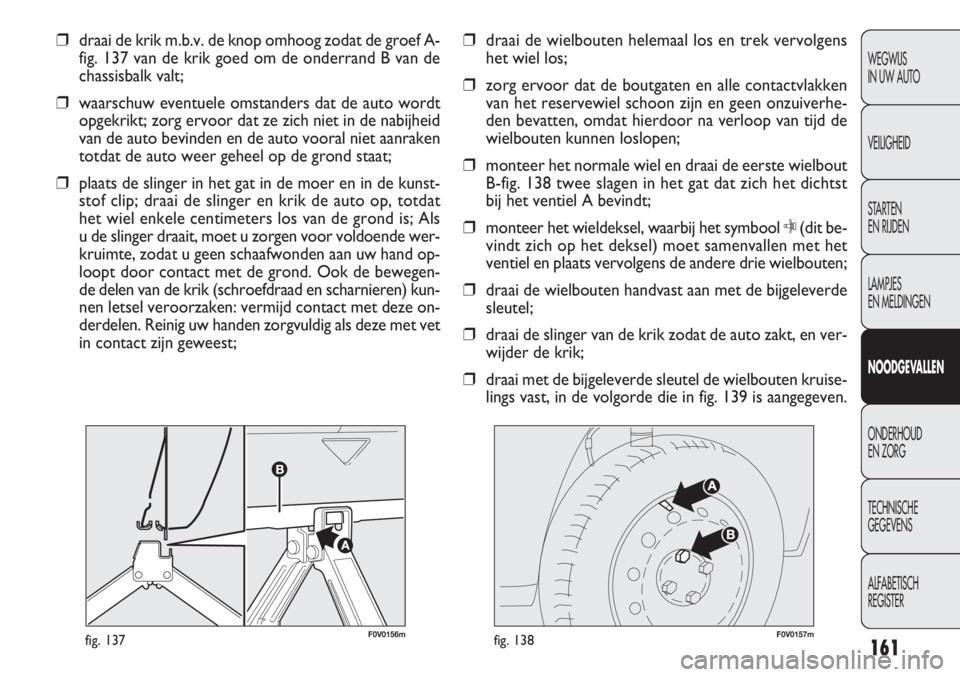 FIAT DOBLO COMBI 2011  Instructieboek (in Dutch) 161
F0V0156mfig. 137F0V0157mfig. 138
❒draai de wielbouten helemaal los en trek vervolgens
het wiel los;
❒zorg ervoor dat de boutgaten en alle contactvlakken
van het reservewiel schoon zijn en geen