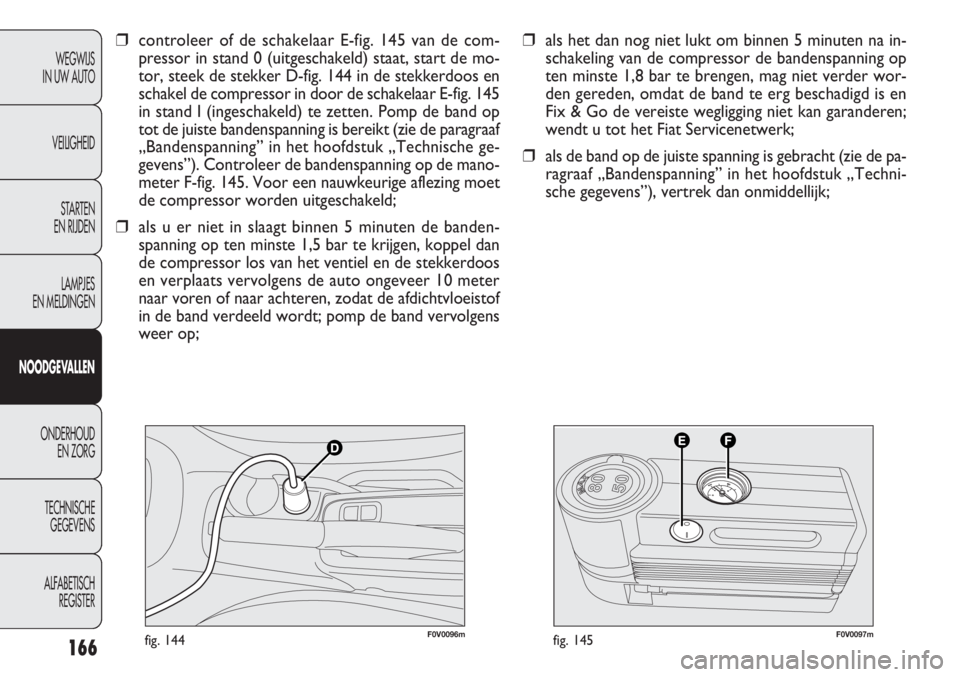 FIAT DOBLO COMBI 2011  Instructieboek (in Dutch) 166
F0V0096mfig. 144F0V0097mfig. 145
❒als het dan nog niet lukt om binnen 5 minuten na in-
schakeling van de compressor de bandenspanning op
ten minste 1,8 bar te brengen, mag niet verder wor-
den g
