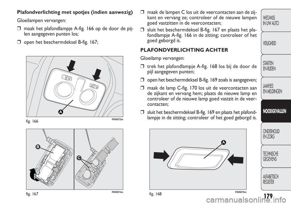 FIAT DOBLO COMBI 2011  Instructieboek (in Dutch) 179
❒maak de lampen C los uit de veercontacten aan de zij-
kant en vervang ze; controleer of de nieuwe lampen
goed vastzitten in de veercontacten;
❒sluit het beschermdeksel B-fig. 167 en plaats he