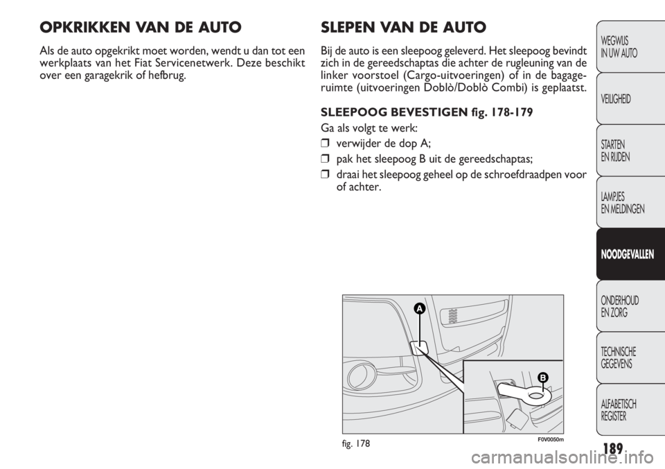 FIAT DOBLO COMBI 2011  Instructieboek (in Dutch) 189
SLEPEN VAN DE AUTO
Bij de auto is een sleepoog geleverd. Het sleepoog bevindt
zich in de gereedschaptas die achter de rugleuning van de
linker voorstoel (Cargo-uitvoeringen) of in de bagage-
ruimt