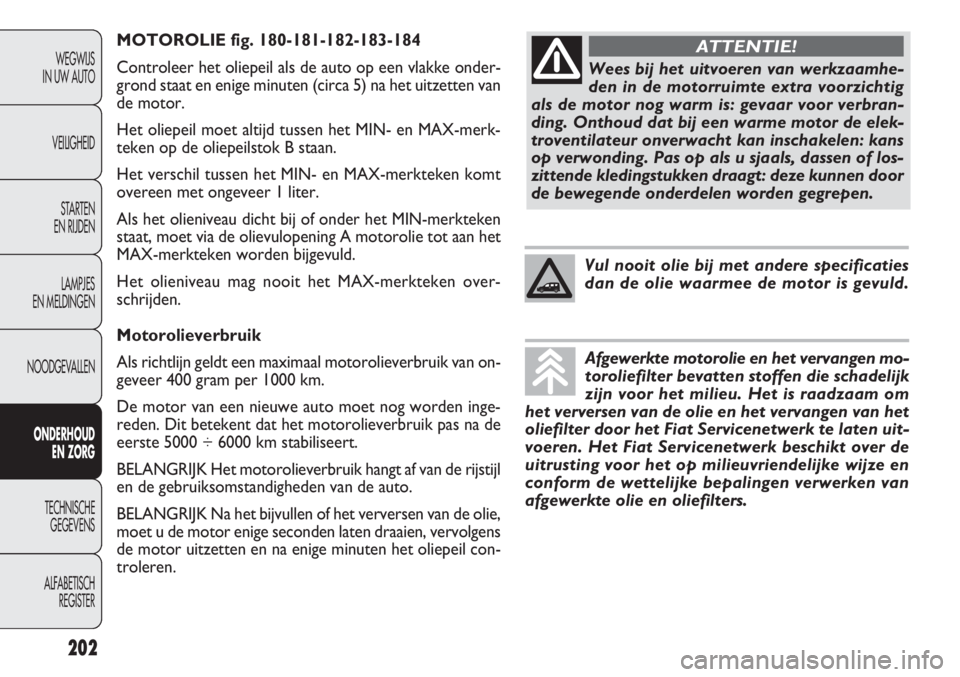 FIAT DOBLO COMBI 2011  Instructieboek (in Dutch) MOTOROLIE fig. 180-181-182-183-184
Controleer het oliepeil als de auto op een vlakke onder-
grond staat en enige minuten (circa 5) na het uitzetten van
de motor.
Het oliepeil moet altijd tussen het MI