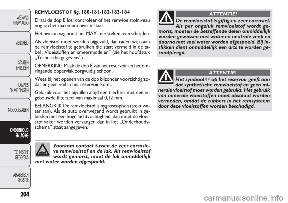FIAT DOBLO COMBI 2011  Instructieboek (in Dutch) REMVLOEISTOF fig.180-181-182-183-184
Draai de dop E los: controleer of het remvloeistofniveau
nog op het maximum niveau staat.
Het niveau mag nooit het MAX-merkteken overschrijden.
Als vloeistof moet 