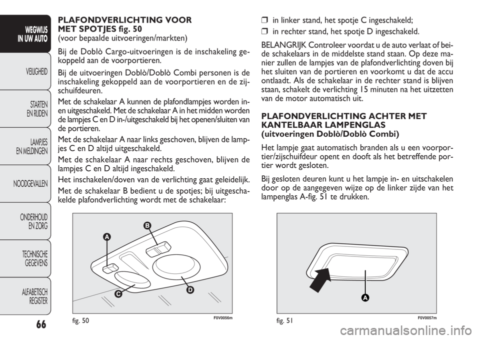FIAT DOBLO COMBI 2011  Instructieboek (in Dutch) 66
F0V0056mfig. 50F0V0057mfig. 51
❒in linker stand, het spotje C ingeschakeld;
❒in rechter stand, het spotje D ingeschakeld.
BELANGRIJK Controleer voordat u de auto verlaat of bei-
de schakelaars 
