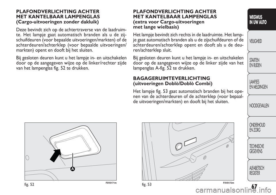 FIAT DOBLO COMBI 2011  Instructieboek (in Dutch) 67
F0V0171mfig. 52
PLAFONDVERLICHTING ACHTER 
MET KANTELBAAR LAMPENGLAS 
(Cargo-uitvoeringen zonder dakluik)
Deze bevindt zich op de achtertraverse van de laadruim-
te. Het lampje gaat automatisch bra