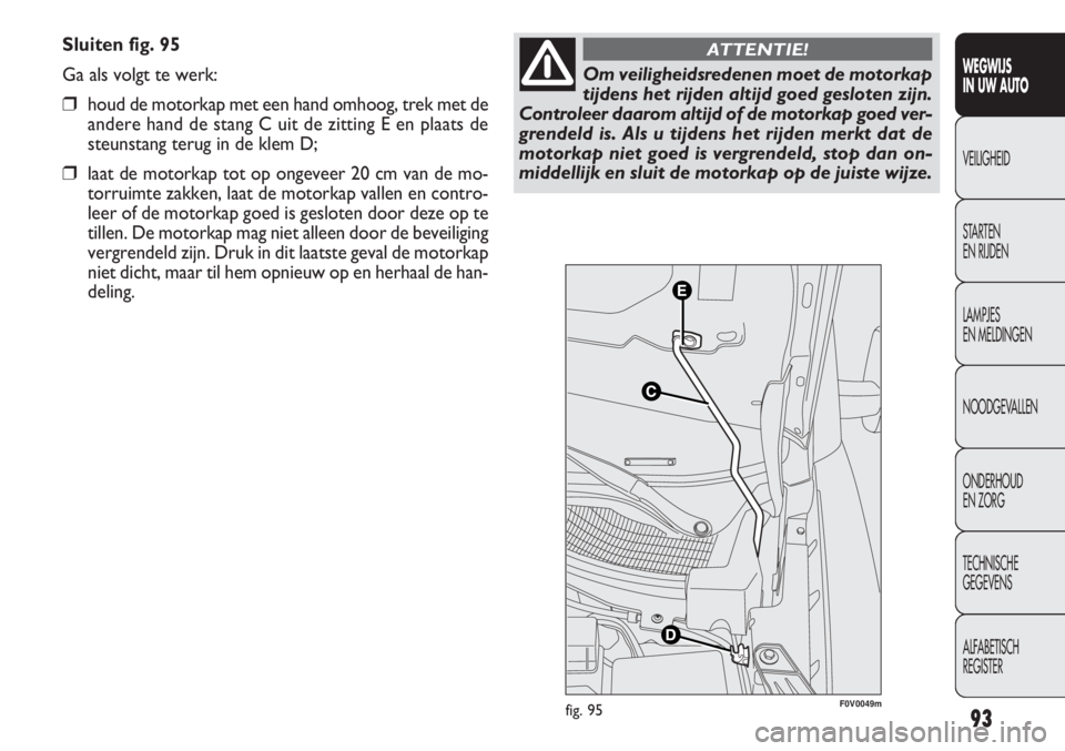 FIAT DOBLO COMBI 2011 Instructieboek (in Dutch) 93
Sluiten fig. 95
Ga als volgt te werk:
❒houd de motorkap met een hand omhoog, trek met de
andere hand de stang C uit de zitting E en plaats de
steunstang terug in de klem D;
❒laat de motorkap to FIAT DOBLO COMBI 2011 Instructieboek (in Dutch) 93
Sluiten fig. 95
Ga als volgt te werk:
❒houd de motorkap met een hand omhoog, trek met de
andere hand de stang C uit de zitting E en plaats de
steunstang terug in de klem D;
❒laat de motorkap to