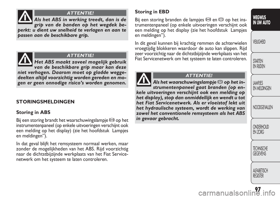 FIAT DOBLO COMBI 2013  Instructieboek (in Dutch) 97
Storing in EBD
Bij een storing branden de lampjes 
>enxop het ins-
trumentenpaneel (op enkele uitvoeringen verschijnt ook
een melding op het display (zie het hoofdstuk  Lampjes
en meldingen”).
In
