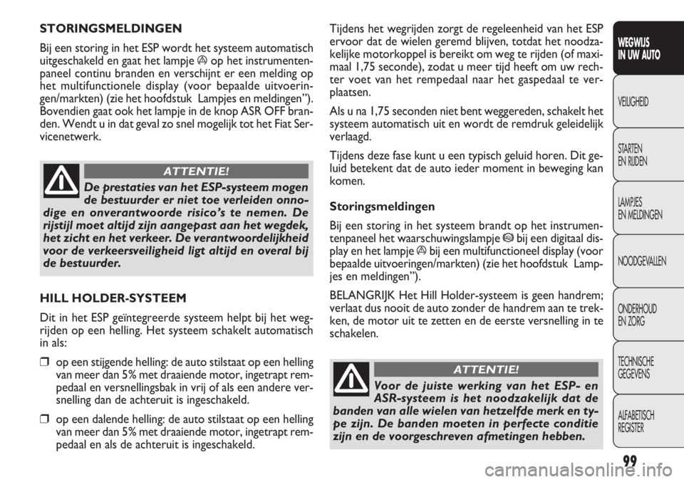 FIAT DOBLO COMBI 2012  Instructieboek (in Dutch) 99
Tijdens het wegrijden zorgt de regeleenheid van het ESP
ervoor dat de wielen geremd blijven, totdat het noodza-
kelijke motorkoppel is bereikt om weg te rijden (of maxi-
maal 1,75 seconde), zodat u