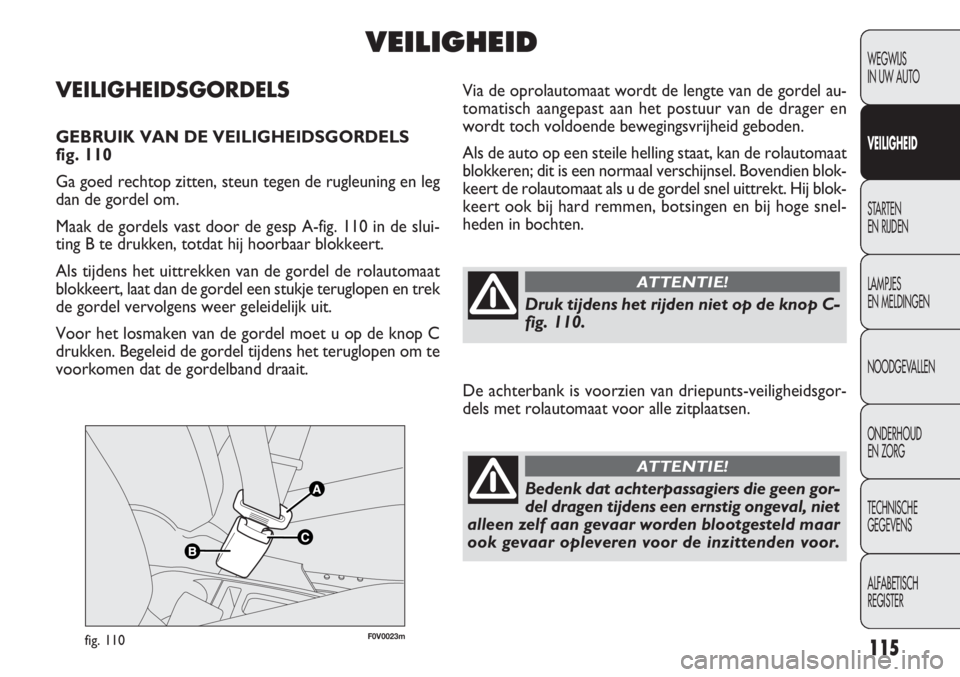 FIAT DOBLO COMBI 2012  Instructieboek (in Dutch) 115
F0V0023mfig. 110
Via de oprolautomaat wordt de lengte van de gordel au-
tomatisch aangepast aan het postuur van de drager en
wordt toch voldoende bewegingsvrijheid geboden.
Als de auto op een stei