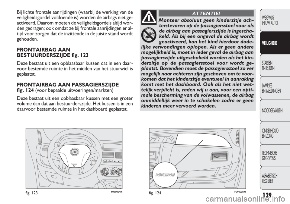FIAT DOBLO COMBI 2013  Instructieboek (in Dutch) 129
F0V0024mfig. 123F0V0025mfig. 124
Bij lichte frontale aanrijdingen (waarbij de werking van de
veiligheidsgordel voldoende is) worden de airbags niet ge-
activeerd. Daarom moeten de veiligheidsgorde
