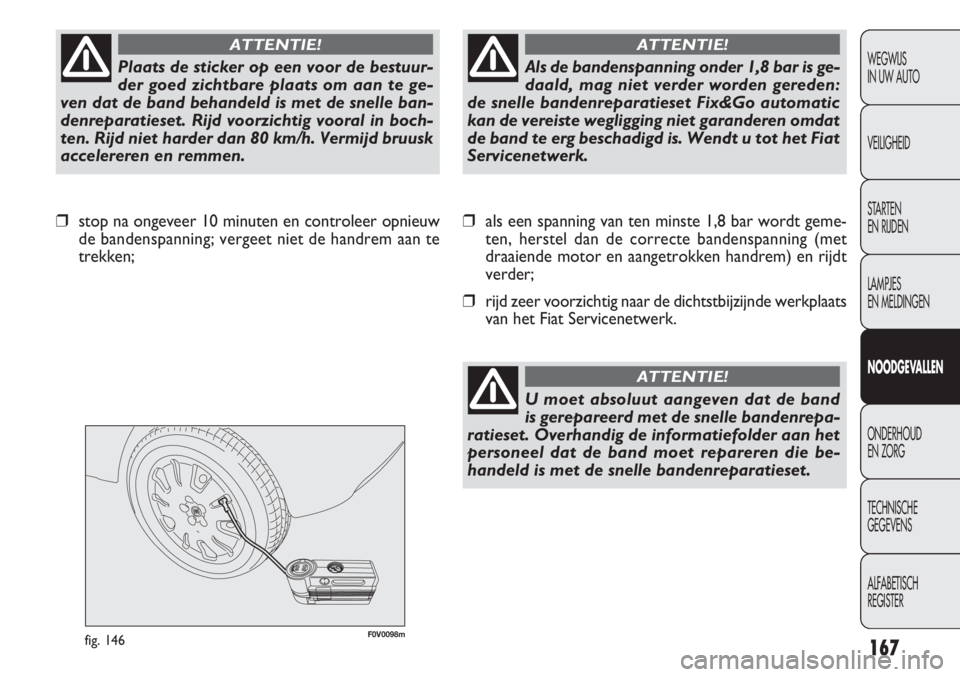 FIAT DOBLO COMBI 2013 Instructieboek (in Dutch) 167
F0V0098mfig. 146
❒als een spanning van ten minste 1,8 bar wordt geme-
ten, herstel dan de correcte bandenspanning (met
draaiende motor en aangetrokken handrem) en rijdt
verder;
❒rijd zeer voor FIAT DOBLO COMBI 2013 Instructieboek (in Dutch) 167
F0V0098mfig. 146
❒als een spanning van ten minste 1,8 bar wordt geme-
ten, herstel dan de correcte bandenspanning (met
draaiende motor en aangetrokken handrem) en rijdt
verder;
❒rijd zeer voor