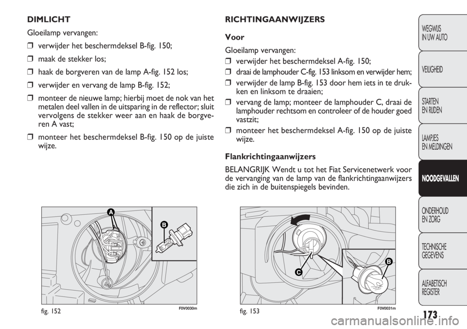 FIAT DOBLO COMBI 2014 Instructieboek (in Dutch) 173
F0V0030mfig. 152F0V0031mfig. 153
RICHTINGAANWIJZERS
Voor
Gloeilamp vervangen:
❒verwijder het beschermdeksel A-fig. 150;
❒draai de lamphouder C-fig. 153 linksom en verwijder hem;
❒verwijder d FIAT DOBLO COMBI 2014 Instructieboek (in Dutch) 173
F0V0030mfig. 152F0V0031mfig. 153
RICHTINGAANWIJZERS
Voor
Gloeilamp vervangen:
❒verwijder het beschermdeksel A-fig. 150;
❒draai de lamphouder C-fig. 153 linksom en verwijder hem;
❒verwijder d