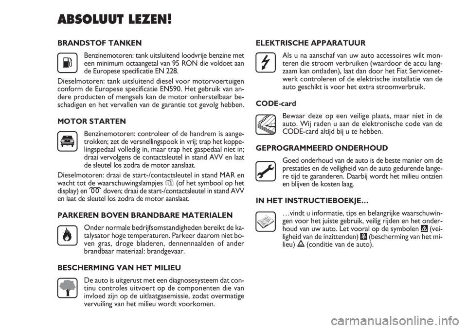 FIAT DOBLO COMBI 2012  Instructieboek (in Dutch) BRANDSTOF TANKEN
Benzinemotoren: tank uitsluitend loodvrije benzine met
een minimum octaangetal van 95 RON die voldoet aan
de Europese specificatie EN 228.
Dieselmotoren: tank uitsluitend diesel voor 