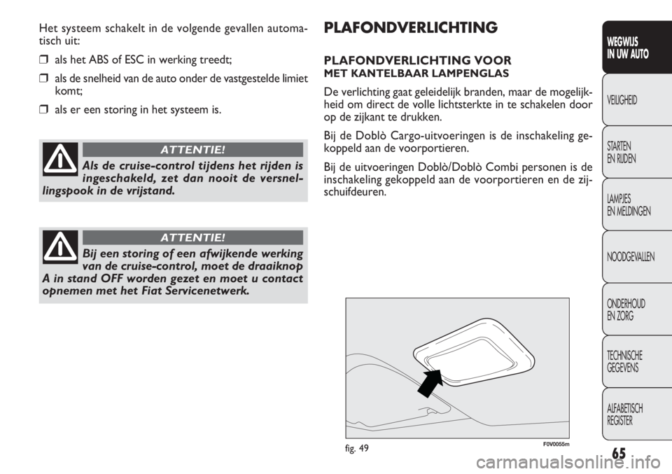 FIAT DOBLO COMBI 2014 Instructieboek (in Dutch) 65
PLAFONDVERLICHTING
PLAFONDVERLICHTING VOOR
MET KANTELBAAR LAMPENGLAS
De verlichting gaat geleidelijk branden, maar de mogelijk-
heid om direct de volle lichtsterkte in te schakelen door
op de zijk FIAT DOBLO COMBI 2014 Instructieboek (in Dutch) 65
PLAFONDVERLICHTING
PLAFONDVERLICHTING VOOR
MET KANTELBAAR LAMPENGLAS
De verlichting gaat geleidelijk branden, maar de mogelijk-
heid om direct de volle lichtsterkte in te schakelen door
op de zijk