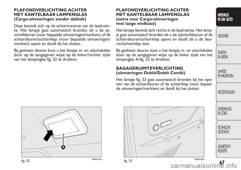 FIAT DOBLO COMBI 2014  Instructieboek (in Dutch) 67
F0V0171mfig. 52
PLAFONDVERLICHTING ACHTER 
MET KANTELBAAR LAMPENGLAS 
(Cargo-uitvoeringen zonder dakluik)
Deze bevindt zich op de achtertraverse van de laadruim-
te. Het lampje gaat automatisch bra