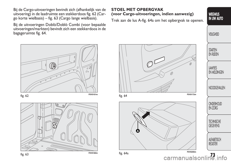FIAT DOBLO COMBI 2014  Instructieboek (in Dutch) 73
F0V0101mfig. 62
WEGWIJS
IN UW AUTO
VEILIGHEID
STARTEN 
EN RIJDEN
LAMPJES
EN MELDINGEN
NOODGEVALLEN
ONDERHOUD
EN ZORG
TECHNISCHE
GEGEVENS
ALFABETISCH 
REGISTER
Bij de Cargo-uitvoeringen bevindt zich