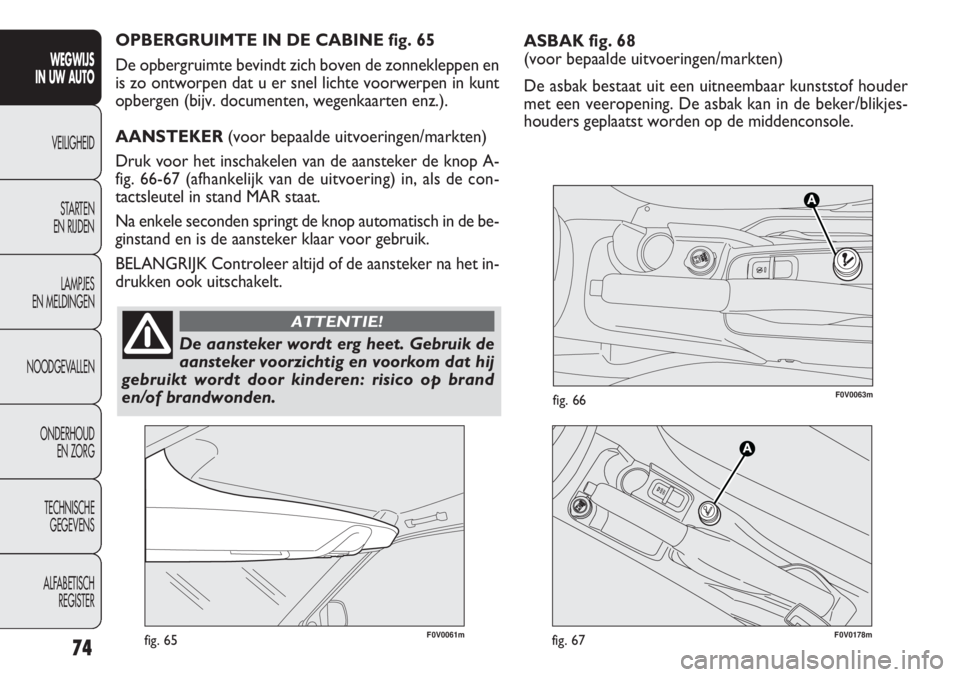 FIAT DOBLO COMBI 2014  Instructieboek (in Dutch) ASBAK fig. 68 
(voor bepaalde uitvoeringen/markten)
De asbak bestaat uit een uitneembaar kunststof houder
met een veeropening. De asbak kan in de beker/blikjes -
houders geplaatst worden op de middenc