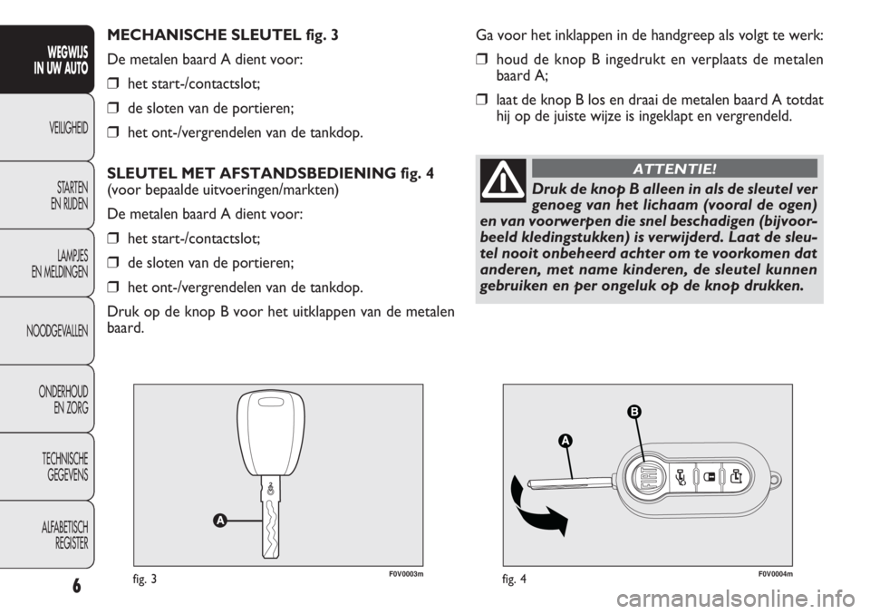 FIAT DOBLO COMBI 2014  Instructieboek (in Dutch) F0V0003mfig. 3F0V0004mfig. 4
Ga voor het inklappen in de handgreep als volgt te werk:
❒houd de knop B ingedrukt en verplaats de metalen
baard A;
❒laat de knop B los en draai de metalen baard A tot