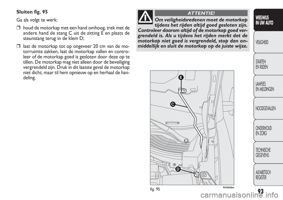 FIAT DOBLO COMBI 2014 Instructieboek (in Dutch) 93
Sluiten fig. 95
Ga als volgt te werk:
❒houd de motorkap met een hand omhoog, trek met de
andere hand de stang C uit de zitting E en plaats de
steunstang terug in de klem D;
❒laat de motorkap to FIAT DOBLO COMBI 2014 Instructieboek (in Dutch) 93
Sluiten fig. 95
Ga als volgt te werk:
❒houd de motorkap met een hand omhoog, trek met de
andere hand de stang C uit de zitting E en plaats de
steunstang terug in de klem D;
❒laat de motorkap to