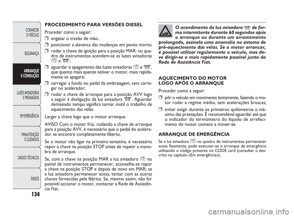 FIAT DOBLO COMBI 2010 Manual de Uso e Manutenção (in Portuguese) PROCEDIMENTO PARA VERSÕES DIESEL
Proceder como a seguir:
❒engatar o travão de mão;
❒posicionar a alavanca das mudanças em ponto morto;
❒rodar a chave de ignição para a posição MAR: no qu FIAT DOBLO COMBI 2010 Manual de Uso e Manutenção (in Portuguese) PROCEDIMENTO PARA VERSÕES DIESEL
Proceder como a seguir:
❒engatar o travão de mão;
❒posicionar a alavanca das mudanças em ponto morto;
❒rodar a chave de ignição para a posição MAR: no qu